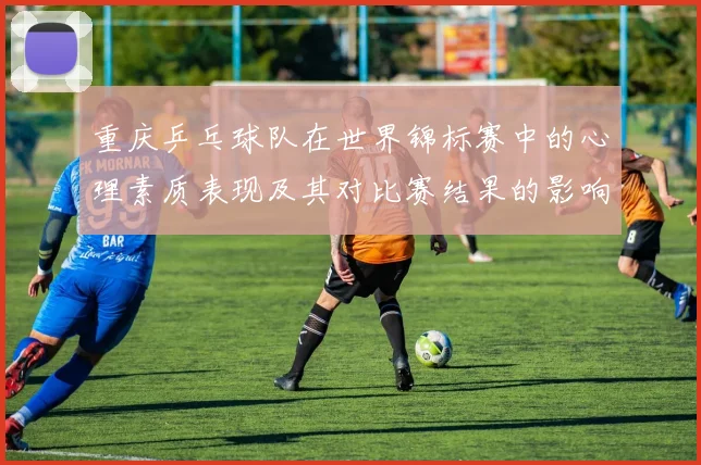 重庆乒乓球队在世界锦标赛中的心理素质表现及其对比赛结果的影响分析