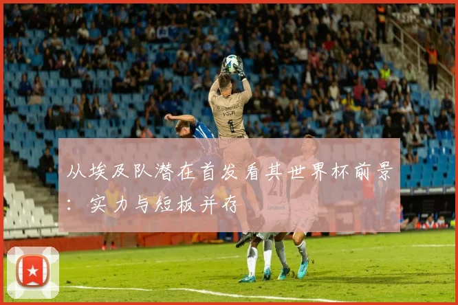 从埃及队潜在首发看其世界杯前景：实力与短板并存