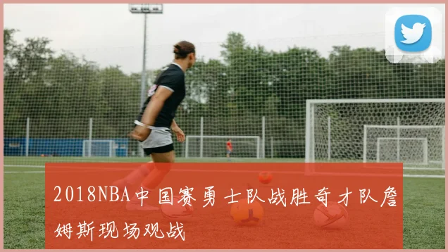 2018NBA中国赛勇士队战胜奇才队詹姆斯现场观战
