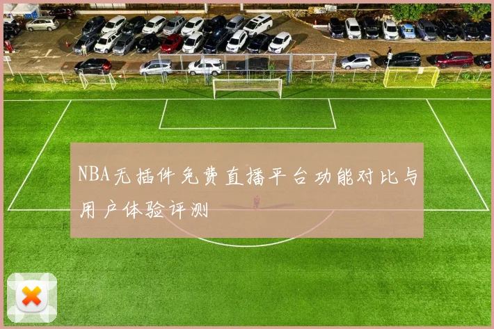 NBA无插件免费直播平台功能对比与用户体验评测