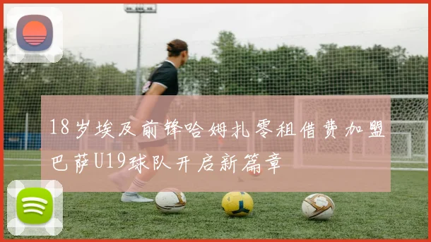 18岁埃及前锋哈姆扎零租借费加盟巴萨U19球队开启新篇章