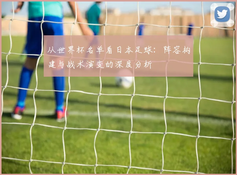 从世界杯名单看日本足球：阵容构建与战术演变的深度分析