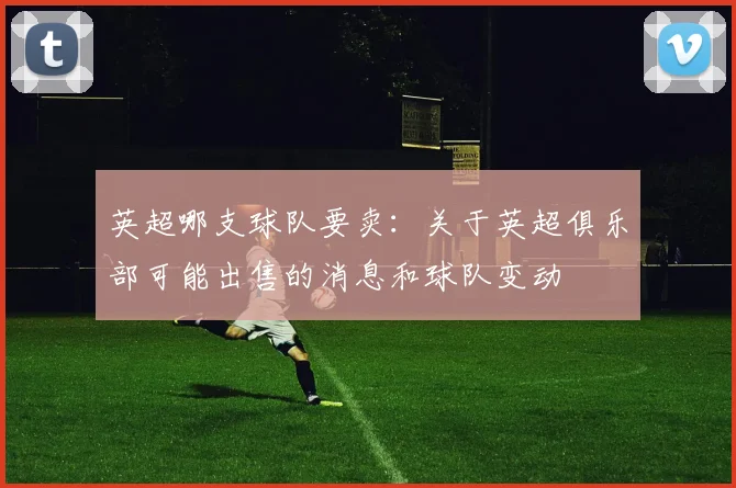 英超哪支球队要卖：关于英超俱乐部可能出售的消息和球队变动