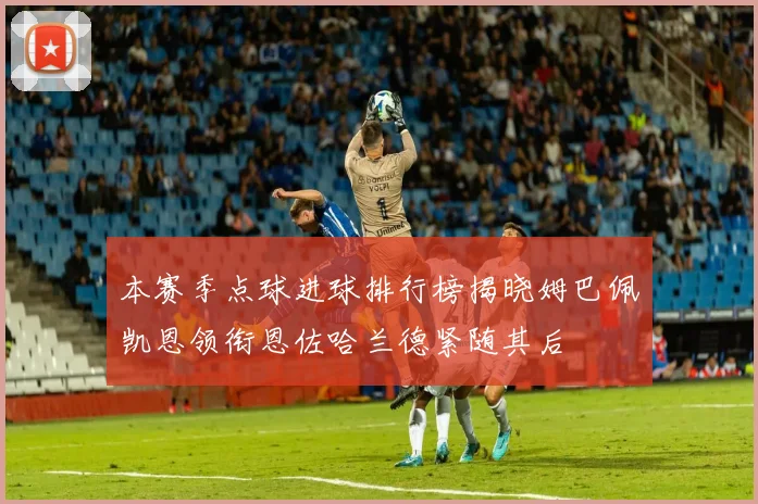 本赛季点球进球排行榜揭晓姆巴佩凯恩领衔恩佐哈兰德紧随其后