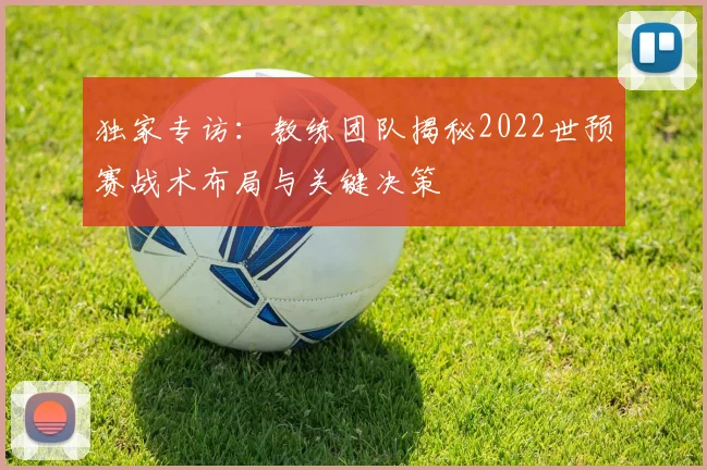 独家专访：教练团队揭秘2022世预赛战术布局与关键决策