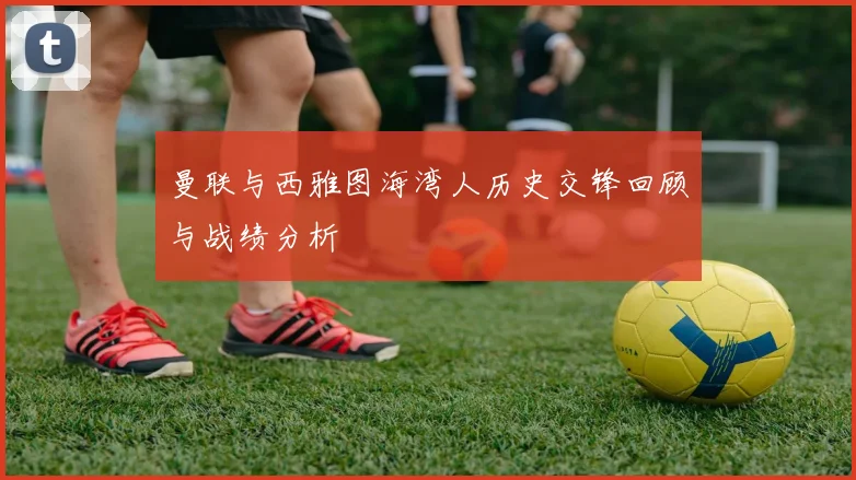曼联与西雅图海湾人历史交锋回顾与战绩分析
