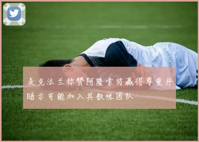 麦克法兰称赞阿隆索将赢得尊重并暗示可能加入其教练团队