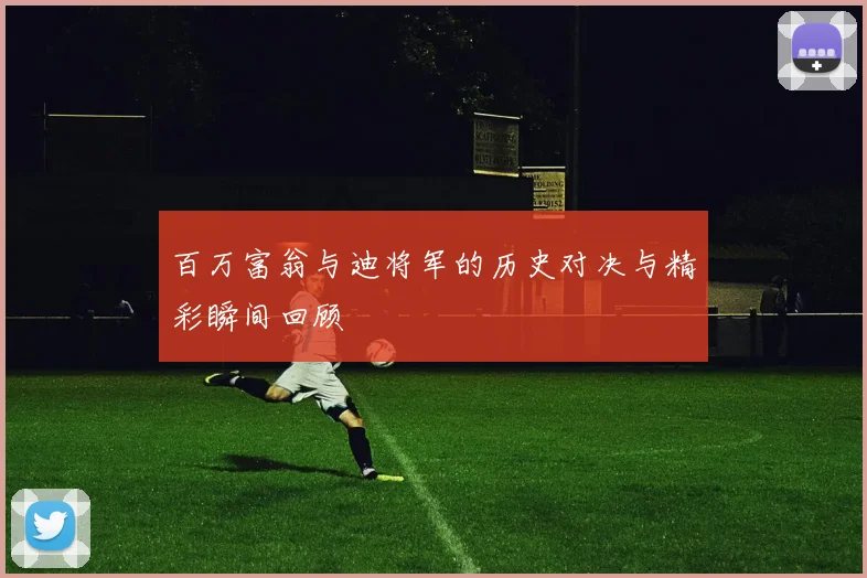 百万富翁与迪将军的历史对决与精彩瞬间回顾