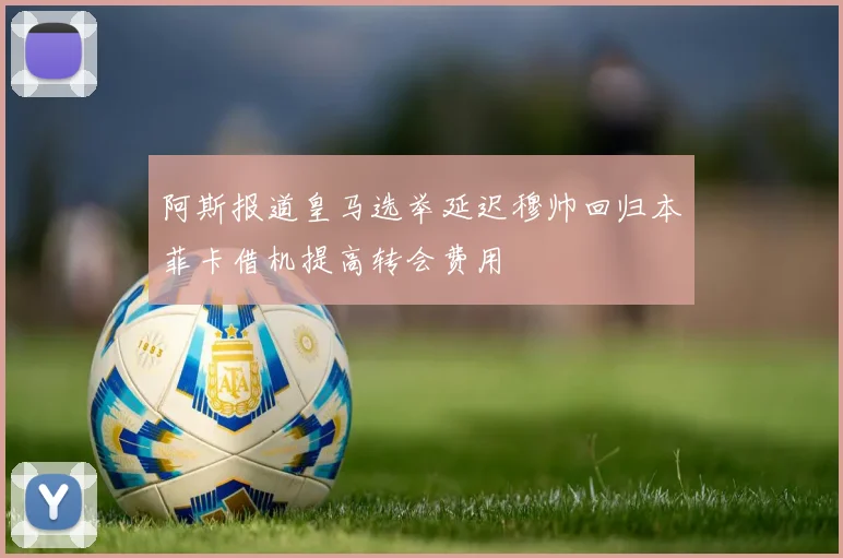 阿斯报道皇马选举延迟穆帅回归本菲卡借机提高转会费用