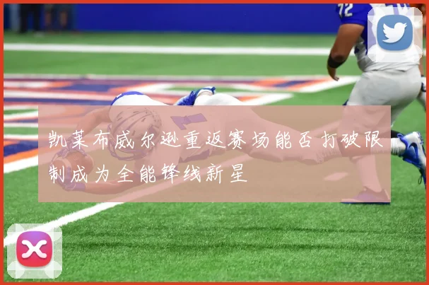 凯莱布威尔逊重返赛场能否打破限制成为全能锋线新星