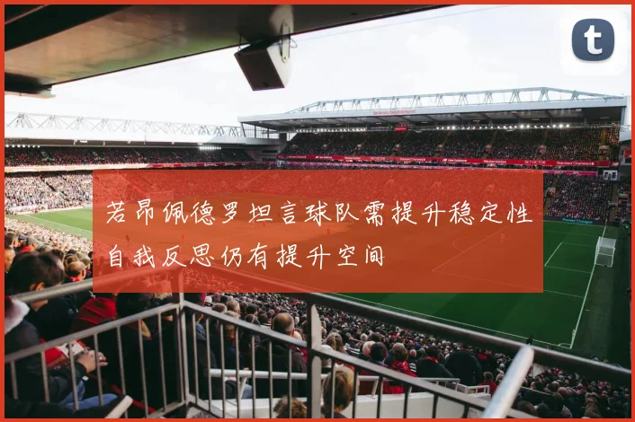 若昂佩德罗坦言球队需提升稳定性自我反思仍有提升空间
