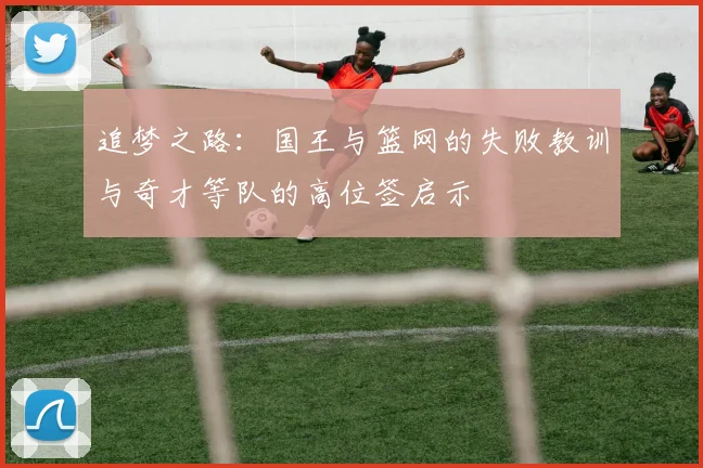 追梦之路：国王与篮网的失败教训与奇才等队的高位签启示