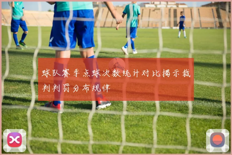 球队赛季点球次数统计对比揭示裁判判罚分布规律