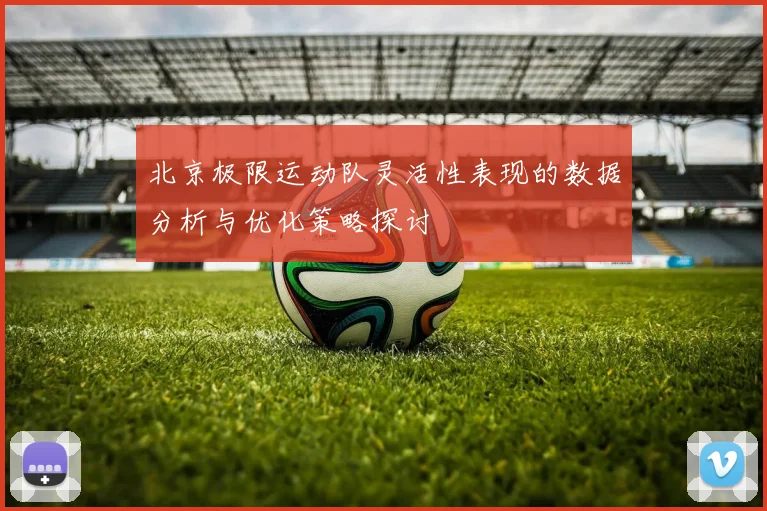 北京极限运动队灵活性表现的数据分析与优化策略探讨